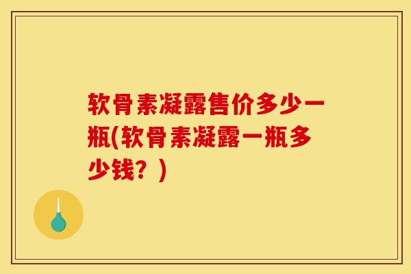 软骨素凝露售价多少一瓶(软骨素凝露一瓶多少钱?) 软骨素凝露售价多少一瓶(软骨素凝露一瓶多少钱?)