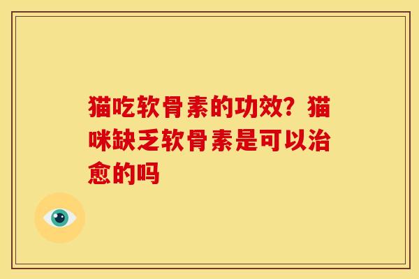 猫吃软骨素的功效?猫咪缺乏软骨素是可以愈的吗 猫吃软骨素的功效?猫咪缺乏软骨素是可以愈的吗