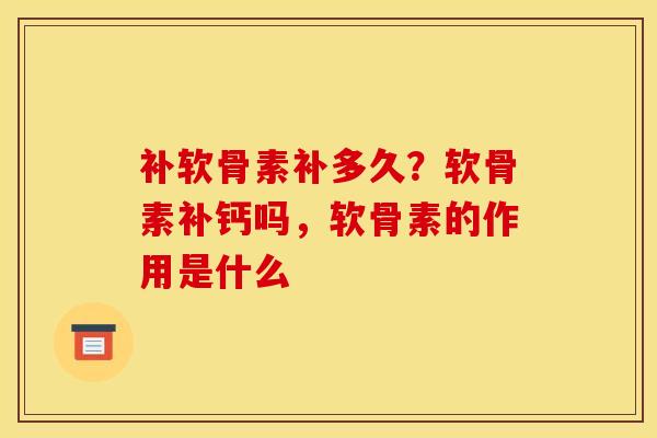 补软骨素补多久?软骨素补钙吗,软骨素的作用是什么 补软骨素补多久?软骨素补钙吗,软骨素的作用是什么