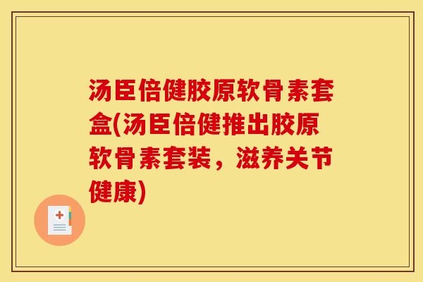 汤臣倍健胶原软骨素套盒(汤臣倍健推出胶原软骨素套装,滋养关节健康) 汤臣倍健胶原软骨素套盒(汤臣倍健推出胶原软骨素套装,滋养关节健康)