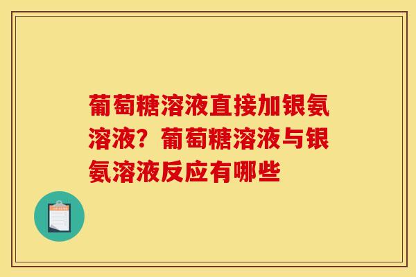葡萄糖溶液直接加银氨溶液?葡萄糖溶液与银氨溶液反应有哪些 葡萄糖溶液直接加银氨溶液?葡萄糖溶液与银氨溶液反应有哪些