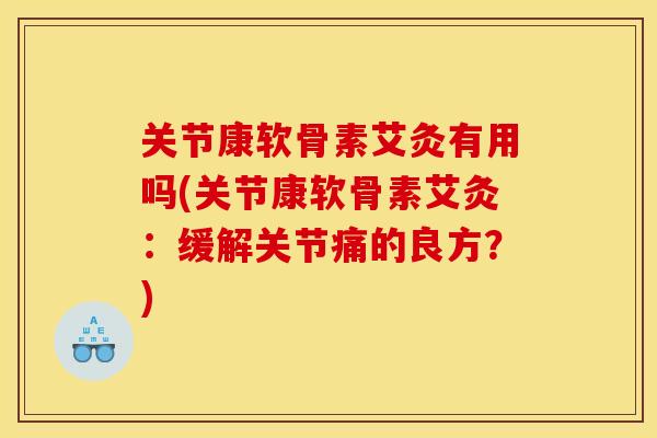 关节康软骨素艾灸有用吗(关节康软骨素艾灸：缓解关节痛的良方？)
