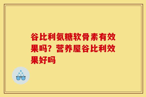 谷比利氨糖软骨素有效果吗?营养屋谷比利效果好吗 谷比利氨糖软骨素有效果吗?营养屋谷比利效果好吗