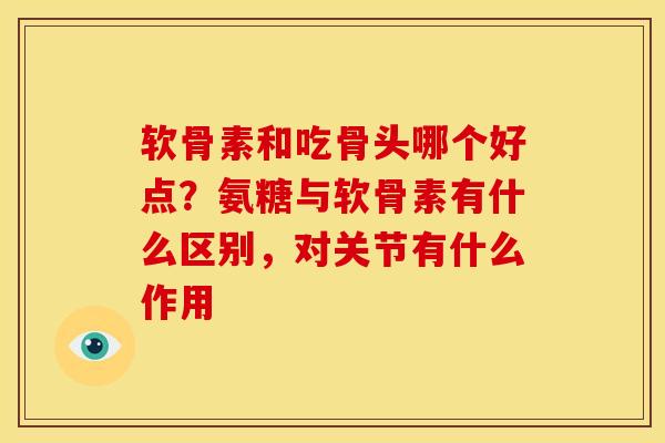 软骨素和吃骨头哪个好点？氨糖与软骨素有什么区别，对关节有什么作用