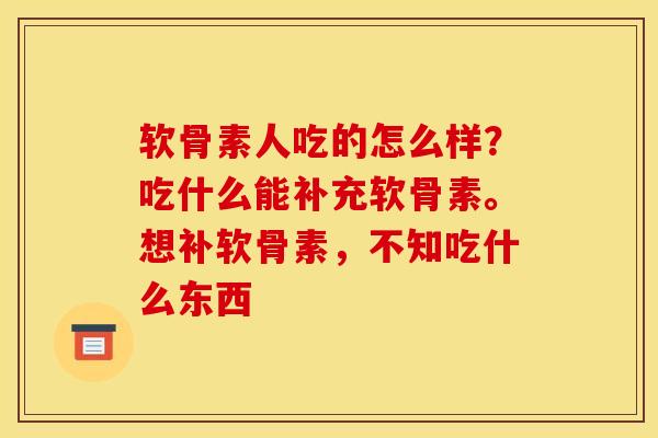 软骨素人吃的怎么样?吃什么能补充软骨素。想补软骨素,不知吃什么东西 软骨素人吃的怎么样?吃什么能补充软骨素。想补软骨素,不知吃什么东西