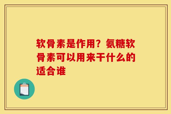 软骨素是作用？氨糖软骨素可以用来干什么的适合谁