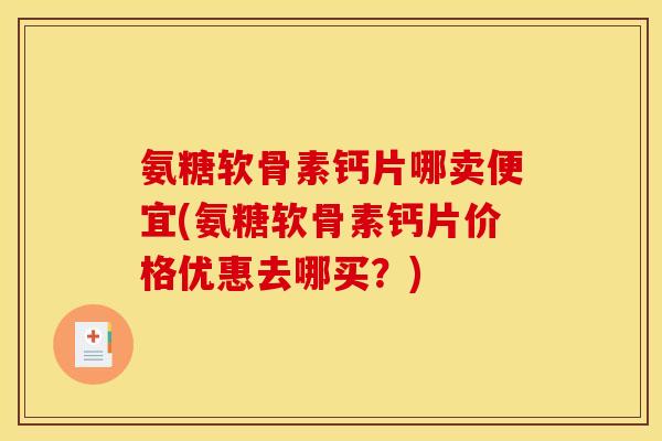 氨糖软骨素钙片哪卖便宜(氨糖软骨素钙片价格优惠去哪买?) 氨糖软骨素钙片哪卖便宜(氨糖软骨素钙片价格优惠去哪买?)