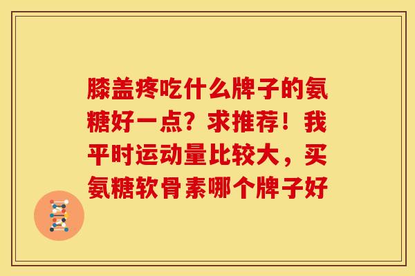 膝盖疼吃什么牌子的氨糖好一点?求推荐!我平时运动量比较大,买氨糖软骨素哪个牌子好 膝盖疼吃什么牌子的氨糖好一点?求推荐!我平时运动量比较大,买氨糖软骨素哪个牌子好