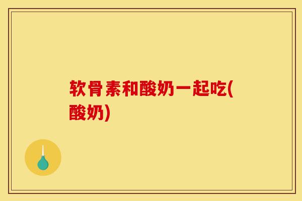 软骨素和酸奶一起吃(酸奶) 软骨素和酸奶一起吃(酸奶)