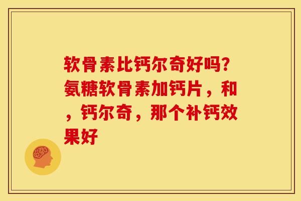 软骨素比钙尔奇好吗?氨糖软骨素加钙片,和,钙尔奇,那个补钙效果好 软骨素比钙尔奇好吗?氨糖软骨素加钙片,和,钙尔奇,那个补钙效果好
