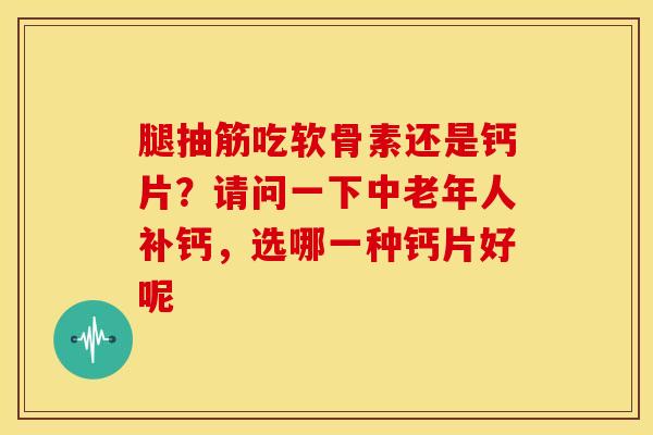 腿抽筋吃软骨素还是钙片?请问一下中老年人补钙,选哪一种钙片好呢 腿抽筋吃软骨素还是钙片?请问一下中老年人补钙,选哪一种钙片好呢
