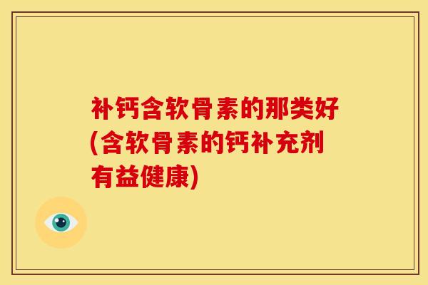 补钙含软骨素的那类好(含软骨素的钙补充剂有益健康) 补钙含软骨素的那类好(含软骨素的钙补充剂有益健康)