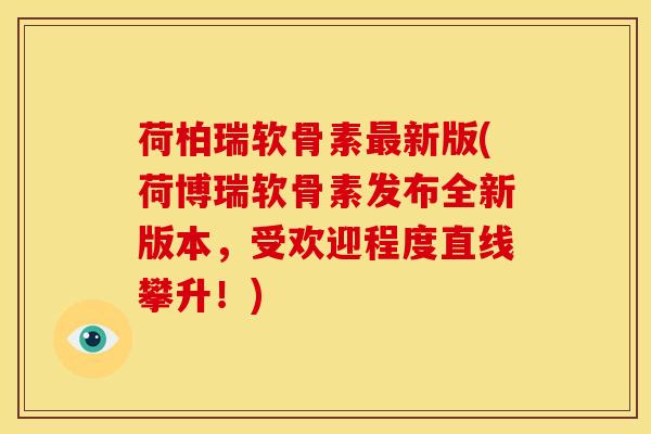 荷柏瑞软骨素新版(荷博瑞软骨素发布全新版本，受欢迎程度直线攀升！)