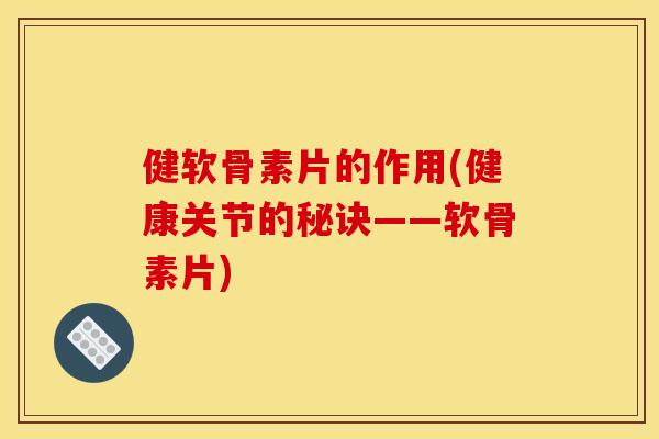 健软骨素片的作用(健康关节的秘诀——软骨素片) 健软骨素片的作用(健康关节的秘诀——软骨素片)