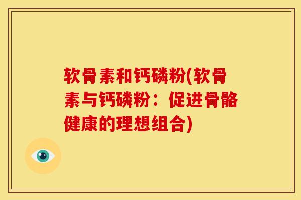 软骨素和钙磷粉(软骨素与钙磷粉:促进骨骼健康的理想组合) 软骨素和钙磷粉(软骨素与钙磷粉:促进骨骼健康的理想组合)