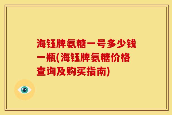 海钰牌氨糖一号多少钱一瓶(海钰牌氨糖价格查询及购买指南) 海钰牌氨糖一号多少钱一瓶(海钰牌氨糖价格查询及购买指南)