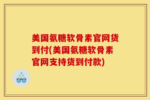 美国氨糖软骨素官网货到付(美国氨糖软骨素官网支持货到付款) 美国氨糖软骨素官网货到付(美国氨糖软骨素官网支持货到付款)
