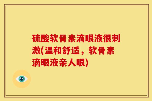 硫酸软骨素滴眼液很刺激(温和舒适,软骨素滴眼液亲人眼) 硫酸软骨素滴眼液很刺激(温和舒适,软骨素滴眼液亲人眼)