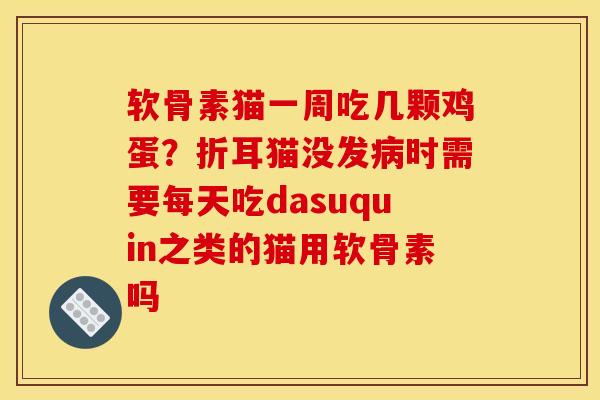 软骨素猫一周吃几颗鸡蛋?折耳猫没发时需要每天吃dasuquin之类的猫用软骨素吗 软骨素猫一周吃几颗鸡蛋?折耳猫没发时需要每天吃dasuquin之类的猫用软骨素吗