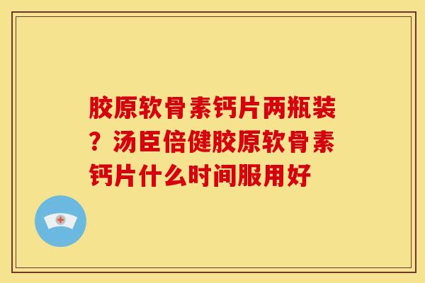 胶原软骨素钙片两瓶装?汤臣倍健胶原软骨素钙片什么时间服用好 胶原软骨素钙片两瓶装?汤臣倍健胶原软骨素钙片什么时间服用好
