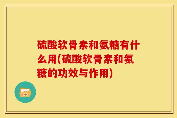 硫酸软骨素和氨糖有什么用(硫酸软骨素和氨糖的功效与作用) 硫酸软骨素和氨糖有什么用(硫酸软骨素和氨糖的功效与作用)