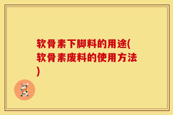 软骨素下脚料的用途(软骨素废料的使用方法) 软骨素下脚料的用途(软骨素废料的使用方法)