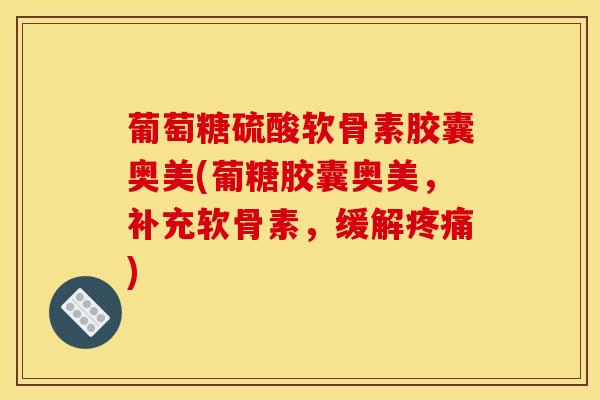 葡萄糖硫酸软骨素胶囊奥美(葡糖胶囊奥美,补充软骨素,缓解) 葡萄糖硫酸软骨素胶囊奥美(葡糖胶囊奥美,补充软骨素,缓解)