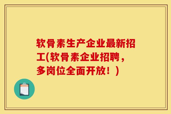 软骨素生产企业新招工(软骨素企业招聘，多岗位全面开放！)