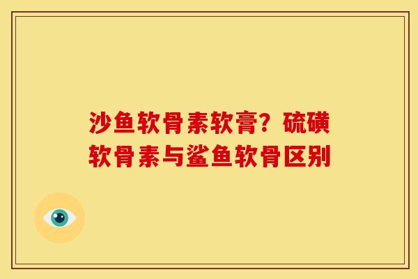 沙鱼软骨素软膏?硫磺软骨素与鲨鱼软骨区别 沙鱼软骨素软膏?硫磺软骨素与鲨鱼软骨区别