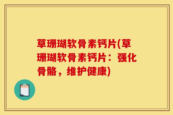 草珊瑚软骨素钙片(草珊瑚软骨素钙片:强化骨骼,维护健康) 草珊瑚软骨素钙片(草珊瑚软骨素钙片:强化骨骼,维护健康)