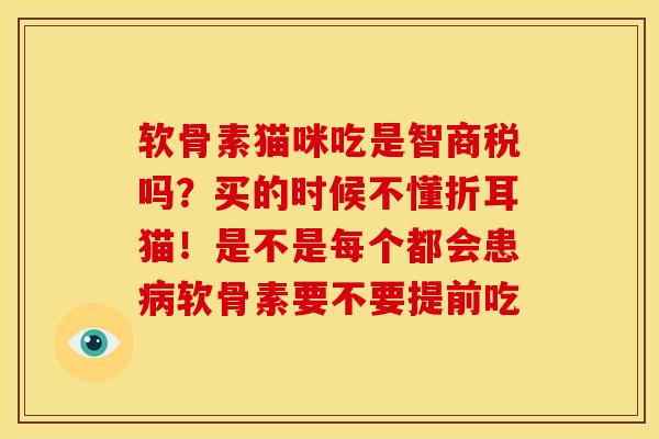 软骨素猫咪吃是智商税吗?买的时候不懂折耳猫!是不是每个都会患软骨素要不要提前吃 软骨素猫咪吃是智商税吗?买的时候不懂折耳猫!是不是每个都会患软骨素要不要提前吃