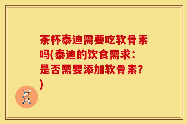 茶杯泰迪需要吃软骨素吗(泰迪的饮食需求:是否需要添加软骨素?) 茶杯泰迪需要吃软骨素吗(泰迪的饮食需求:是否需要添加软骨素?)