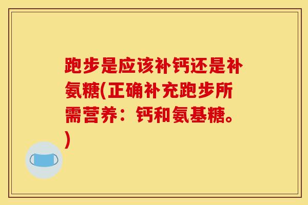 跑步是应该补钙还是补氨糖(正确补充跑步所需营养：钙和氨基糖。)