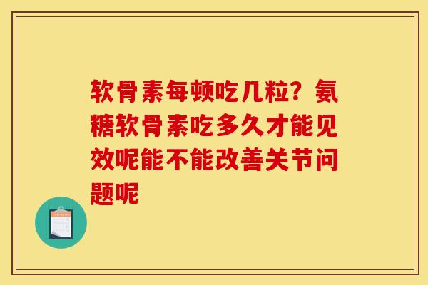 软骨素每顿吃几粒?氨糖软骨素吃多久才能见效呢能不能改善关节问题呢 软骨素每顿吃几粒?氨糖软骨素吃多久才能见效呢能不能改善关节问题呢