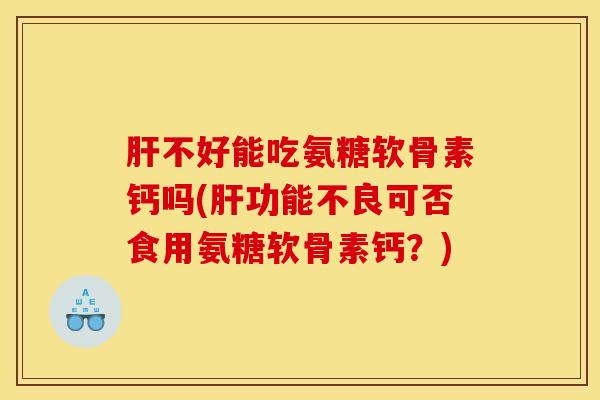 不好能吃氨糖软骨素钙吗(功能不良可否食用氨糖软骨素钙?) 不好能吃氨糖软骨素钙吗(功能不良可否食用氨糖软骨素钙?)