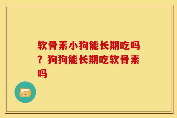 软骨素小狗能长期吃吗?狗狗能长期吃软骨素吗 软骨素小狗能长期吃吗?狗狗能长期吃软骨素吗