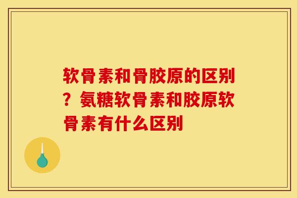 软骨素和骨胶原的区别?氨糖软骨素和胶原软骨素有什么区别 软骨素和骨胶原的区别?氨糖软骨素和胶原软骨素有什么区别