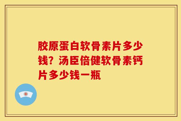 胶原蛋白软骨素片多少钱?汤臣倍健软骨素钙片多少钱一瓶 胶原蛋白软骨素片多少钱?汤臣倍健软骨素钙片多少钱一瓶