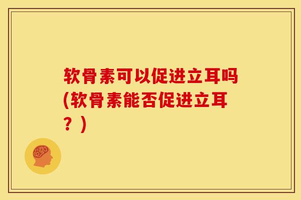 软骨素可以促进立耳吗(软骨素能否促进立耳？)