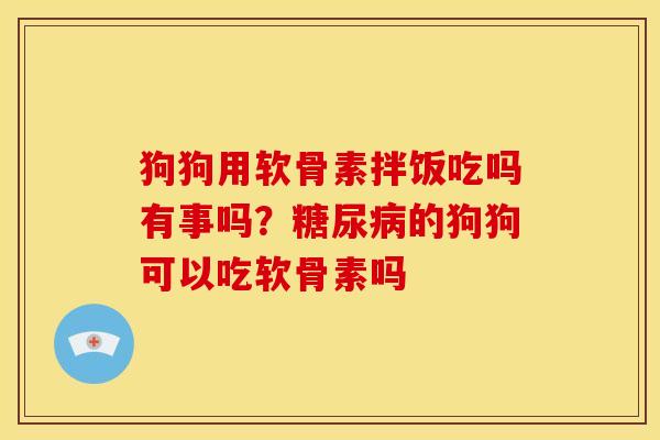 狗狗用软骨素拌饭吃吗有事吗?的狗狗可以吃软骨素吗 狗狗用软骨素拌饭吃吗有事吗?的狗狗可以吃软骨素吗