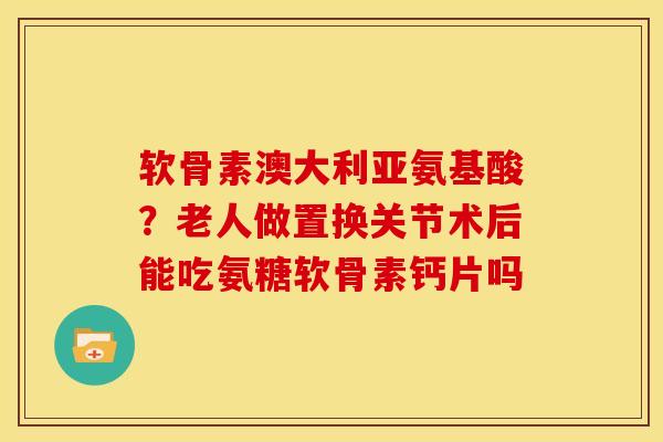 软骨素澳大利亚氨基酸?老人做置换关节术后能吃氨糖软骨素钙片吗 软骨素澳大利亚氨基酸?老人做置换关节术后能吃氨糖软骨素钙片吗