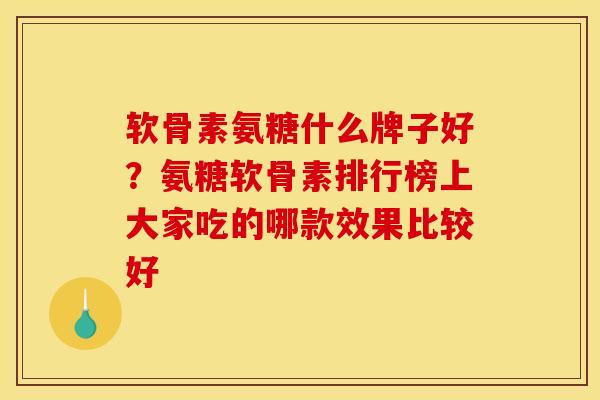 软骨素氨糖什么牌子好？氨糖软骨素排行榜上大家吃的哪款效果比较好