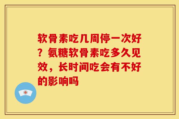 软骨素吃几周停一次好?氨糖软骨素吃多久见效,长时间吃会有不好的影响吗 软骨素吃几周停一次好?氨糖软骨素吃多久见效,长时间吃会有不好的影响吗