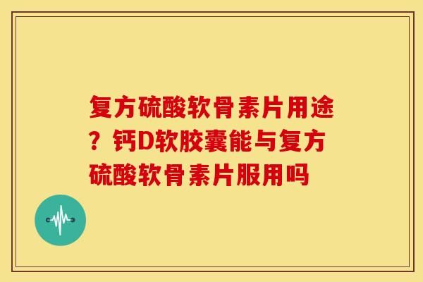 复方硫酸软骨素片用途?钙D软胶囊能与复方硫酸软骨素片服用吗 复方硫酸软骨素片用途?钙D软胶囊能与复方硫酸软骨素片服用吗