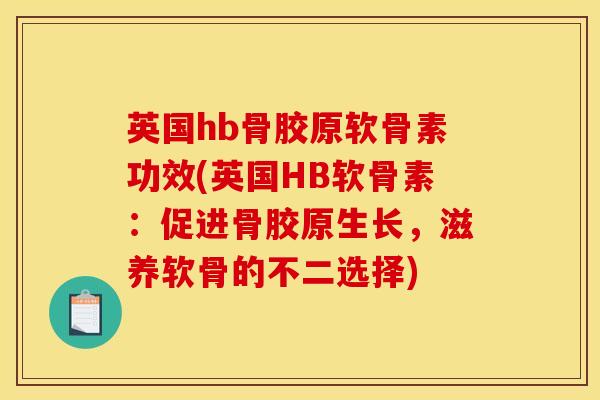 英国hb骨胶原软骨素功效(英国HB软骨素:促进骨胶原生长,滋养软骨的不二选择) 英国hb骨胶原软骨素功效(英国HB软骨素:促进骨胶原生长,滋养软骨的不二选择)