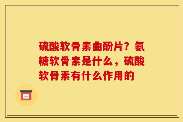硫酸软骨素曲酚片?氨糖软骨素是什么,硫酸软骨素有什么作用的 硫酸软骨素曲酚片?氨糖软骨素是什么,硫酸软骨素有什么作用的