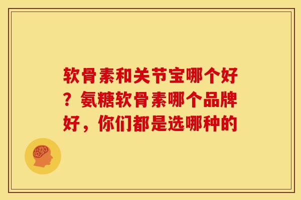 软骨素和关节宝哪个好?氨糖软骨素哪个品牌好,你们都是选哪种的 软骨素和关节宝哪个好?氨糖软骨素哪个品牌好,你们都是选哪种的