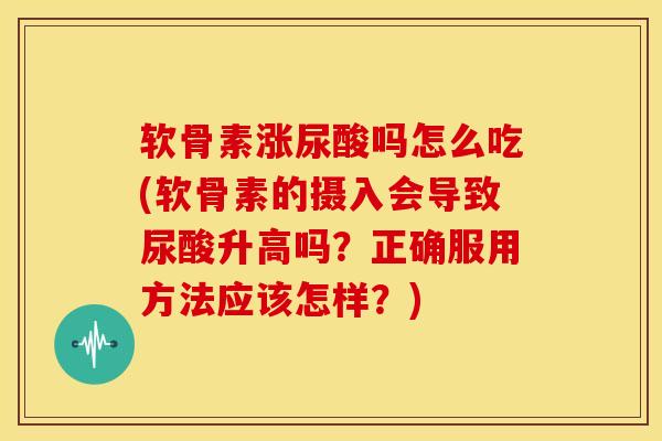 软骨素涨尿酸吗怎么吃(软骨素的摄入会导致尿酸升高吗?正确服用方法应该怎样?) 软骨素涨尿酸吗怎么吃(软骨素的摄入会导致尿酸升高吗?正确服用方法应该怎样?)
