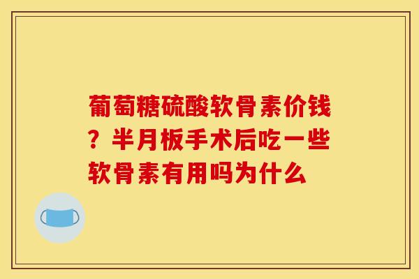 葡萄糖硫酸软骨素价钱?手术后吃一些软骨素有用吗为什么 葡萄糖硫酸软骨素价钱?手术后吃一些软骨素有用吗为什么