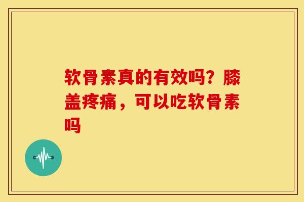软骨素真的有效吗?膝盖,可以吃软骨素吗 软骨素真的有效吗?膝盖,可以吃软骨素吗